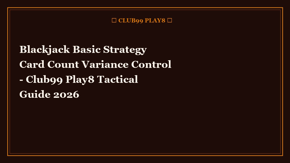 Blackjack Basic Strategy Card Count Variance Control - Club99 Play8 Tactical Guide 2026