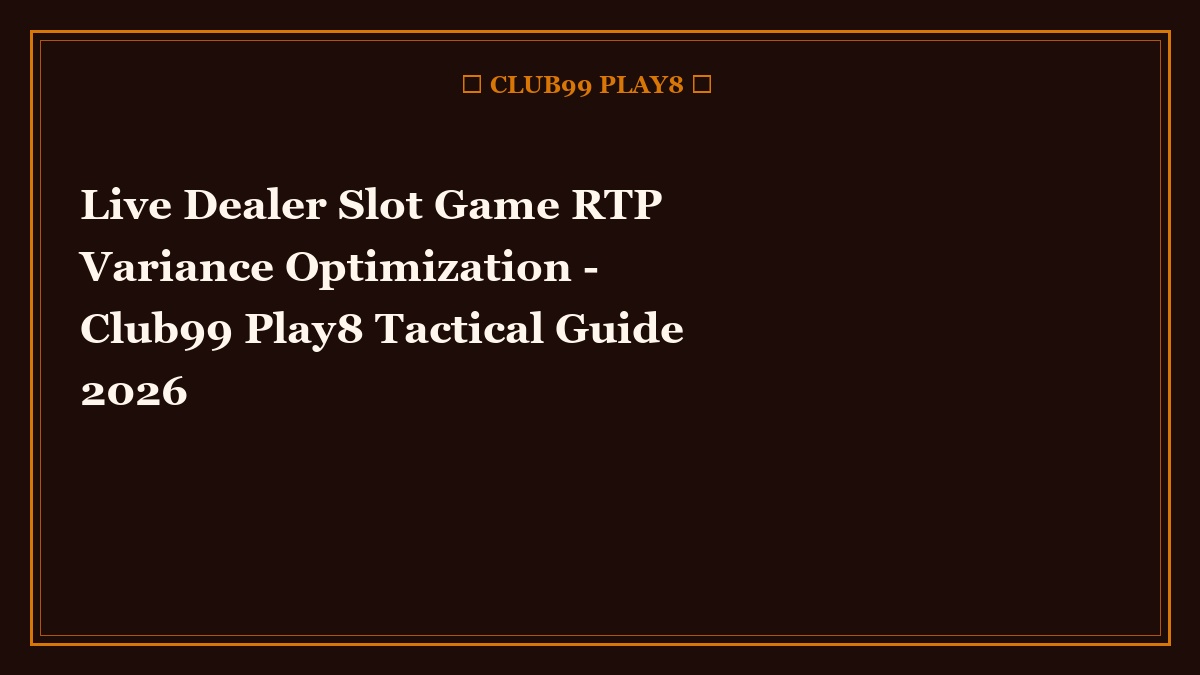 Live Dealer Slot Game RTP Variance Optimization - Club99 Play8 Tactical Guide 2026